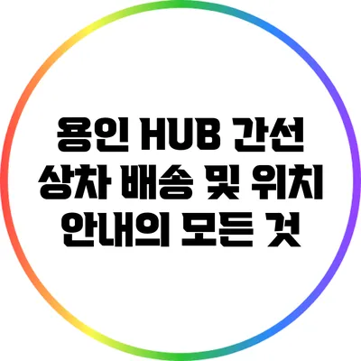 용인 HUB 간선 상차 배송 및 위치 안내의 모든 것