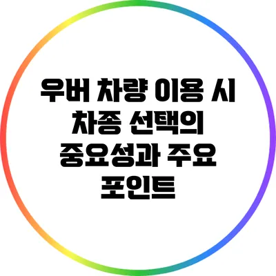 우버 차량 이용 시 차종 선택의 중요성과 주요 포인트
