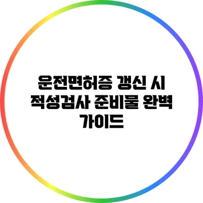 운전면허증 갱신 시 적성검사 준비물 완벽 가이드