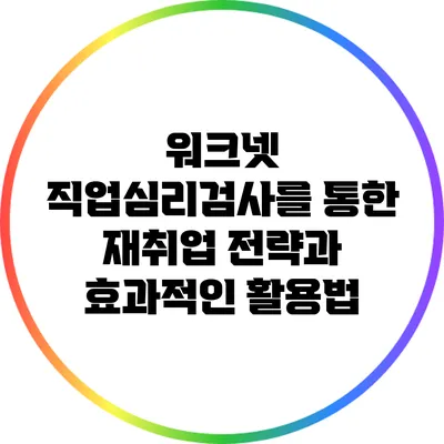 워크넷 직업심리검사를 통한 재취업 전략과 효과적인 활용법