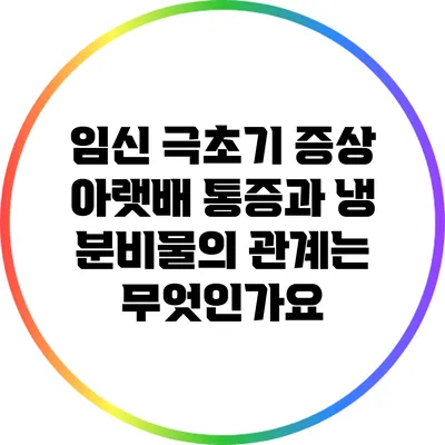 임신 극초기 증상: 아랫배 통증과 냉 분비물의 관계는 무엇인가요?