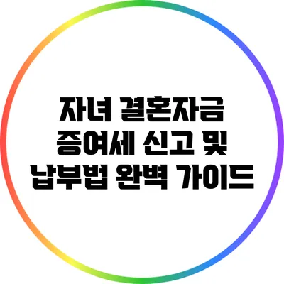 자녀 결혼자금 증여세 신고 및 납부법 완벽 가이드
