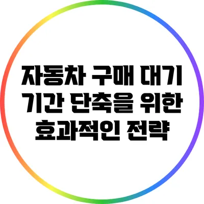 자동차 구매 대기 기간 단축을 위한 효과적인 전략