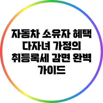 자동차 소유자 혜택: 다자녀 가정의 취등록세 감면 완벽 가이드