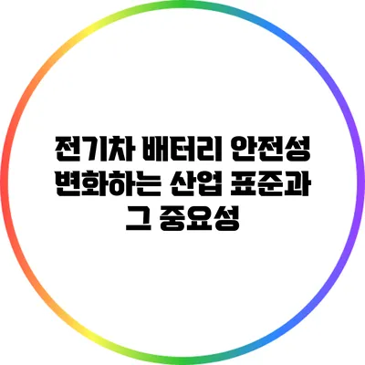 전기차 배터리 안전성 변화하는 산업 표준과 그 중요성