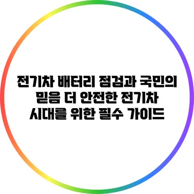 전기차 배터리 점검과 국민의 믿음: 더 안전한 전기차 시대를 위한 필수 가이드
