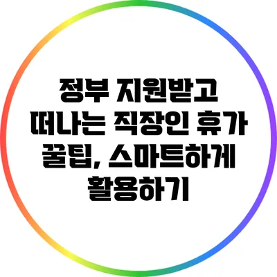 정부 지원받고 떠나는 직장인 휴가 꿀팁, 스마트하게 활용하기