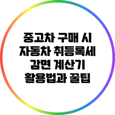 중고차 구매 시 자동차 취등록세 감면 계산기 활용법과 꿀팁