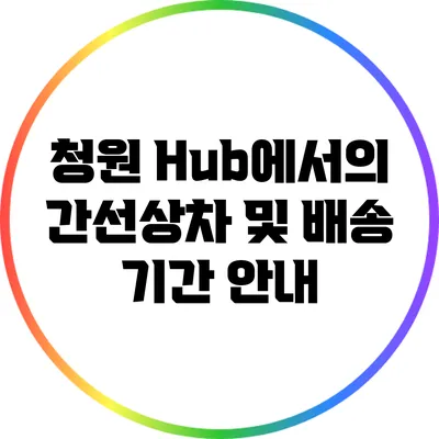 청원 Hub에서의 간선상차 및 배송 기간 안내