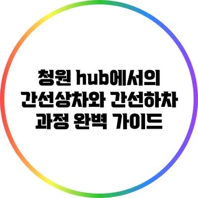 청원 hub에서의 간선상차와 간선하차 과정 완벽 가이드