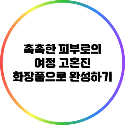 촉촉한 피부로의 여정: 고혼진 화장품으로 완성하기