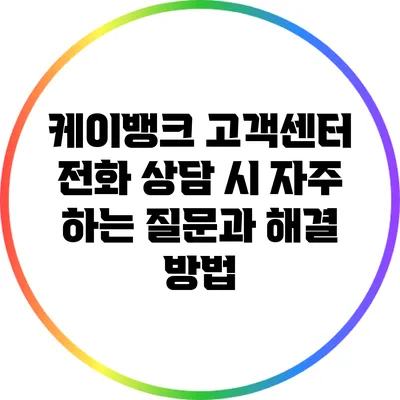 케이뱅크 고객센터 전화 상담 시 자주 하는 질문과 해결 방법
