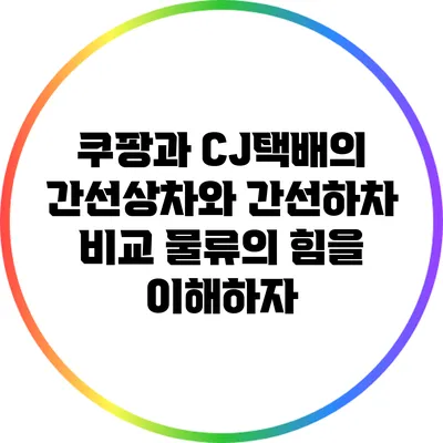 쿠팡과 CJ택배의 간선상차와 간선하차 비교: 물류의 힘을 이해하자
