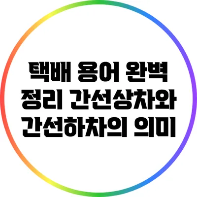 택배 용어 완벽 정리: 간선상차와 간선하차의 의미