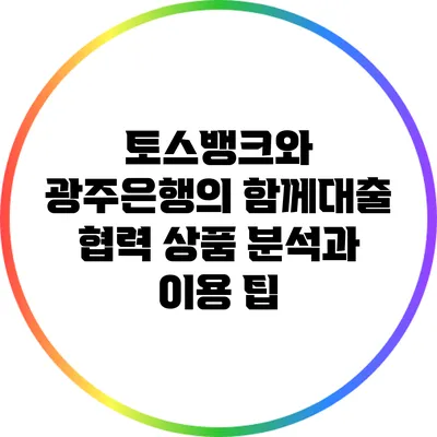 토스뱅크와 광주은행의 함께대출: 협력 상품 분석과 이용 팁
