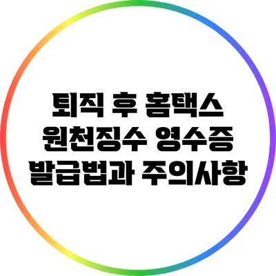 퇴직 후 홈택스 원천징수 영수증 발급법과 주의사항