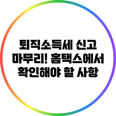 퇴직소득세 신고 마무리! 홈택스에서 확인해야 할 사항