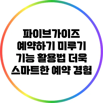 파이브가이즈 예약하기 미루기 기능 활용법: 더욱 스마트한 예약 경험