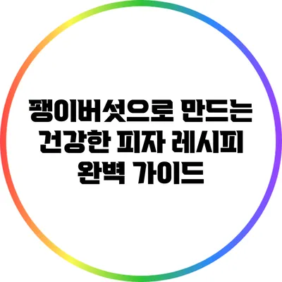 팽이버섯으로 만드는 건강한 피자 레시피 완벽 가이드