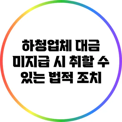 하청업체 대금 미지급 시 취할 수 있는 법적 조치