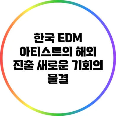 한국 EDM 아티스트의 해외 진출: 새로운 기회의 물결