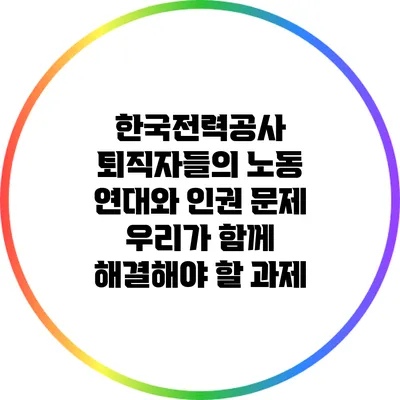 한국전력공사 퇴직자들의 노동 연대와 인권 문제: 우리가 함께 해결해야 할 과제