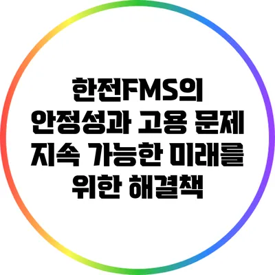 한전FMS의 안정성과 고용 문제: 지속 가능한 미래를 위한 해결책
