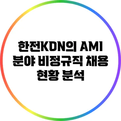 한전KDN의 AMI 분야 비정규직 채용 현황 분석
