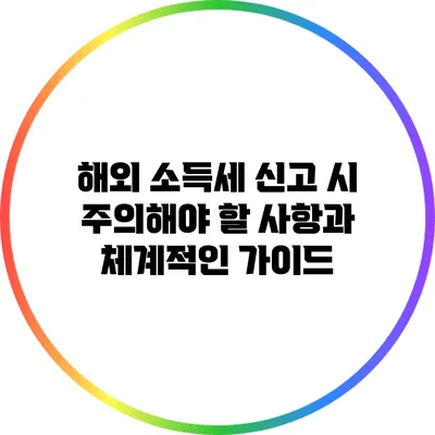 해외 소득세 신고 시 주의해야 할 사항과 체계적인 가이드