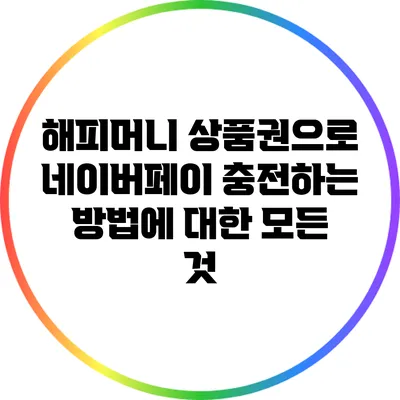 해피머니 상품권으로 네이버페이 충전하는 방법에 대한 모든 것