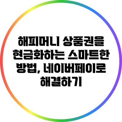 해피머니 상품권을 현금화하는 스마트한 방법, 네이버페이로 해결하기