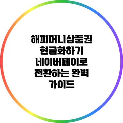 해피머니상품권 현금화하기: 네이버페이로 전환하는 완벽 가이드