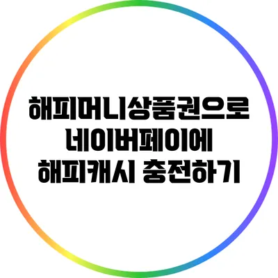 해피머니상품권으로 네이버페이에 해피캐시 충전하기
