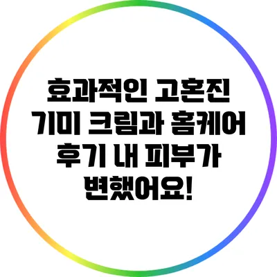 효과적인 고혼진 기미 크림과 홈케어 후기: 내 피부가 변했어요!