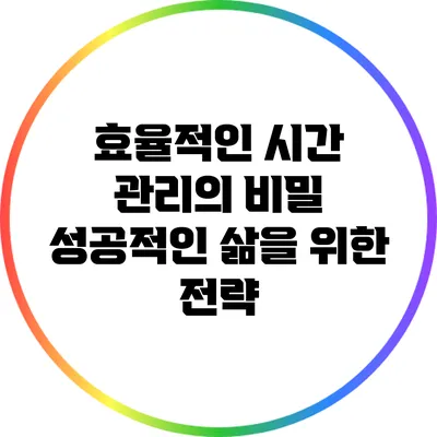 효율적인 시간 관리의 비밀: 성공적인 삶을 위한 전략