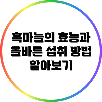 흑마늘의 효능과 올바른 섭취 방법 알아보기