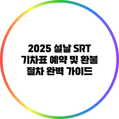 2025 설날 SRT 기차표 예약 및 환불 절차 완벽 가이드