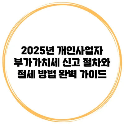 2025년 개인사업자 부가가치세 신고 절차와 절세 방법 완벽 가이드