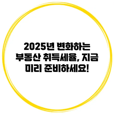 2025년 변화하는 부동산 취득세율, 지금 미리 준비하세요!