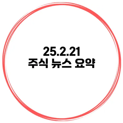 25.2.21 주식 뉴스 요약