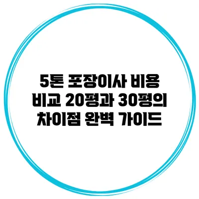 5톤 포장이사 비용 비교: 20평과 30평의 차이점 완벽 가이드