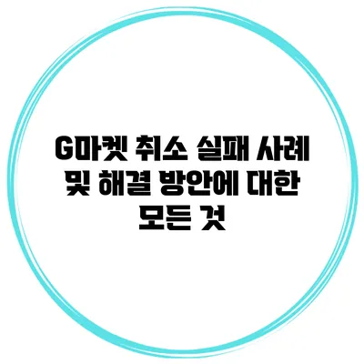 G마켓 취소 실패 사례 및 해결 방안에 대한 모든 것