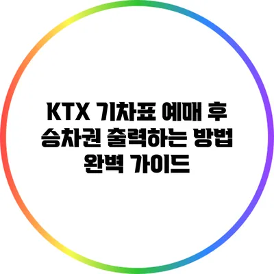 KTX 기차표 예매 후 승차권 출력하는 방법 완벽 가이드