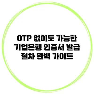 OTP 없이도 가능한 기업은행 인증서 발급 절차 완벽 가이드