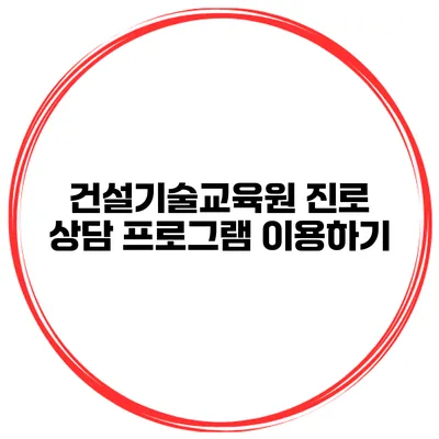 건설기술교육원 진로 상담 프로그램 이용하기