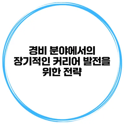 경비 분야에서의 장기적인 커리어 발전을 위한 전략