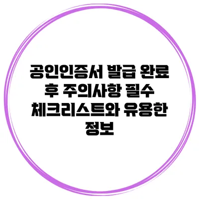 공인인증서 발급 완료 후 주의사항: 필수 체크리스트와 유용한 정보
