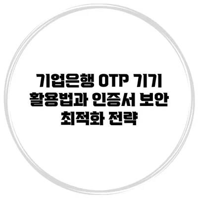기업은행 OTP 기기 활용법과 인증서 보안 최적화 전략