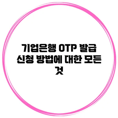 기업은행 OTP 발급 신청 방법에 대한 모든 것