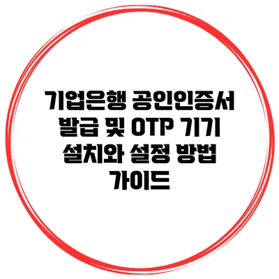기업은행 공인인증서 발급 및 OTP 기기 설치와 설정 방법 가이드